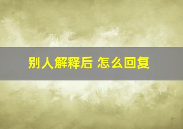 别人解释后 怎么回复